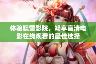体验飘雪影院，畅享高清电影在线观看的最佳选择