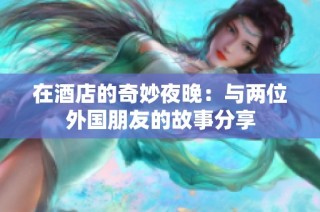 在酒店的奇妙夜晚：与两位外国朋友的故事分享
