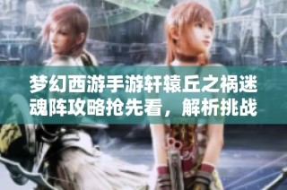 梦幻西游手游轩辕丘之祸迷魂阵攻略抢先看，解析挑战技巧与策略