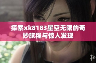 探索xk8183星空无限的奇妙旅程与惊人发现