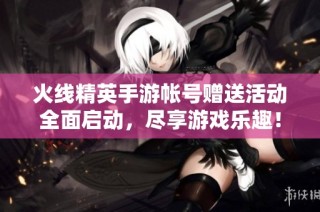 火线精英手游帐号赠送活动全面启动，尽享游戏乐趣！