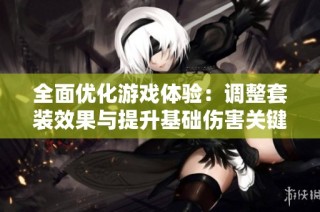 全面优化游戏体验：调整套装效果与提升基础伤害关键信息发布