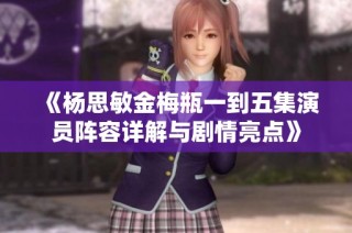《杨思敏金梅瓶一到五集演员阵容详解与剧情亮点》