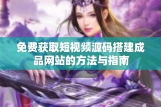 免费获取短视频源码搭建成品网站的方法与指南