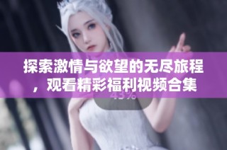 探索激情与欲望的无尽旅程，观看精彩福利视频合集