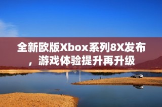 全新欧版Xbox系列8X发布，游戏体验提升再升级