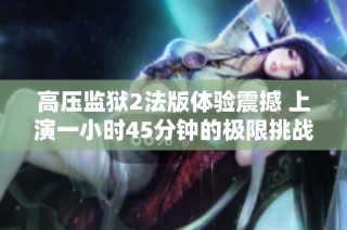 高压监狱2法版体验震撼 上演一小时45分钟的极限挑战