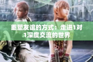 重塑友谊的方式：走进1对1深度交流的世界