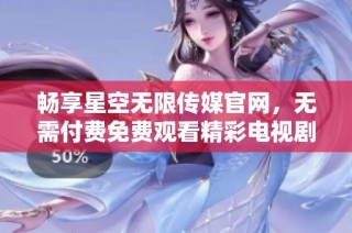畅享星空无限传媒官网，无需付费免费观看精彩电视剧