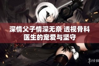 深情父子情深无奈 透视骨科医生的宠爱与坚守
