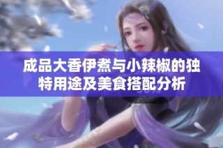 成品大香伊煮与小辣椒的独特用途及美食搭配分析