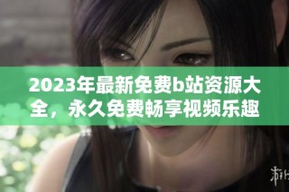 2023年最新免费b站资源大全，永久免费畅享视频乐趣