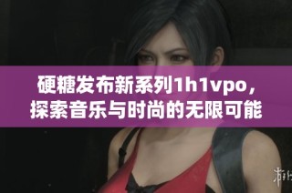 硬糖发布新系列1h1vpo，探索音乐与时尚的无限可能