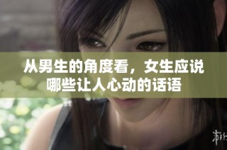 从男生的角度看，女生应说哪些让人心动的话语