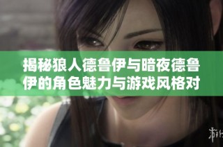 揭秘狼人德鲁伊与暗夜德鲁伊的角色魅力与游戏风格对比