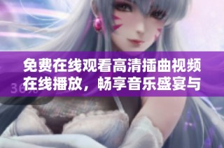 免费在线观看高清插曲视频在线播放，畅享音乐盛宴与精彩片段