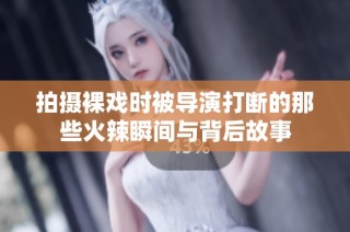 拍摄裸戏时被导演打断的那些火辣瞬间与背后故事