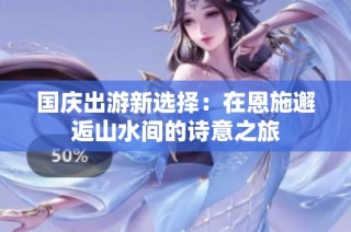 国庆出游新选择：在恩施邂逅山水间的诗意之旅