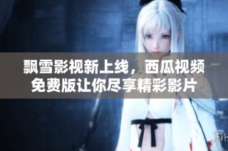 飘雪影视新上线，西瓜视频免费版让你尽享精彩影片