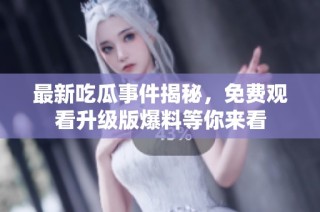 最新吃瓜事件揭秘，免费观看升级版爆料等你来看
