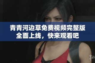 青青河边草免费视频完整版全面上线，快来观看吧