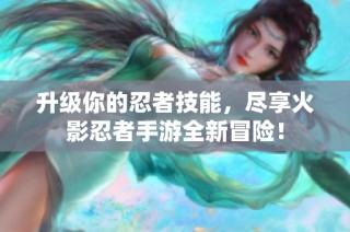 升级你的忍者技能，尽享火影忍者手游全新冒险！