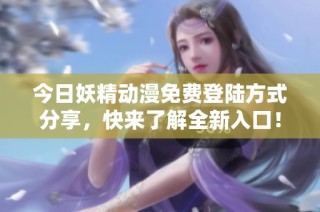 今日妖精动漫免费登陆方式分享，快来了解全新入口！