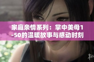 家庭亲情系列：掌中美母1-50的温暖故事与感动时刻