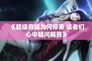 《超级弃婿为何停更 读者们心中疑问解答》
