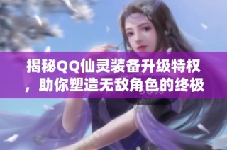 揭秘QQ仙灵装备升级特权，助你塑造无敌角色的终极武器