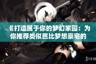《打造属于你的梦幻家园：为你推荐类似芭比梦想豪宅的手游》
