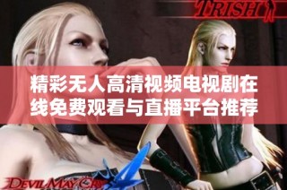 精彩无人高清视频电视剧在线免费观看与直播平台推荐