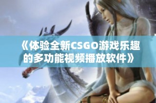 《体验全新CSGO游戏乐趣的多功能视频播放软件》
