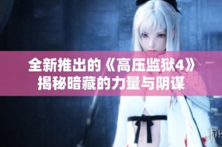 全新推出的《高压监狱4》揭秘暗藏的力量与阴谋