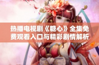 热播电视剧《糖心》全集免费观看入口与精彩剧情解析