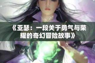 《亚瑟：一段关于勇气与荣耀的奇幻冒险故事》