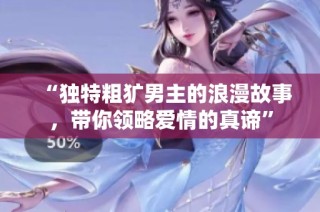 “独特粗犷男主的浪漫故事，带你领略爱情的真谛”