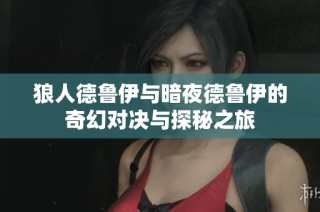 狼人德鲁伊与暗夜德鲁伊的奇幻对决与探秘之旅