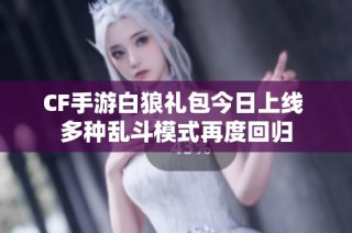 CF手游白狼礼包今日上线 多种乱斗模式再度回归