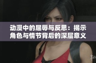 动漫中的屈辱与反思：揭示角色与情节背后的深层意义