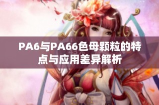 PA6与PA66色母颗粒的特点与应用差异解析