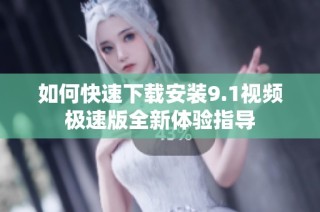 如何快速下载安装9.1视频极速版全新体验指导