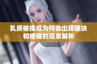 乳房被揉后为何会出现硬块和疼痛的现象解析