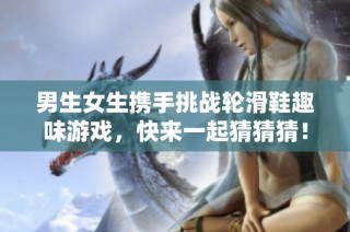 男生女生携手挑战轮滑鞋趣味游戏，快来一起猜猜猜！