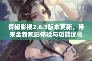 青椒影视2.6.5版本更新，带来全新观影体验与功能优化