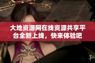 大地资源网在线资源共享平台全新上线，快来体验吧
