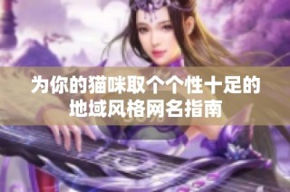 为你的猫咪取个个性十足的地域风格网名指南