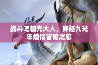 战斗吧祖先大人，穿越九光年燃情冒险之旅