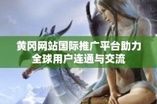 黄冈网站国际推广平台助力全球用户连通与交流