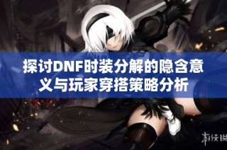 探讨DNF时装分解的隐含意义与玩家穿搭策略分析